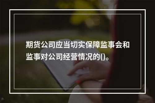 期货公司应当切实保障监事会和监事对公司经营情况的()。