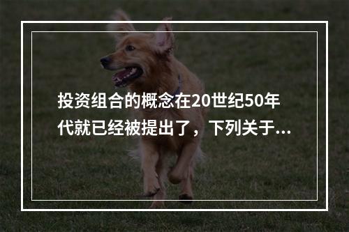 投资组合的概念在20世纪50年代就已经被提出了，下列关于投