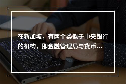 在新加坡，有两个类似于中央银行的机构，即金融管理局与货币发行