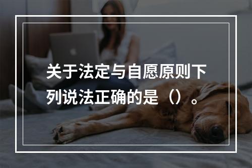 关于法定与自愿原则下列说法正确的是（）。