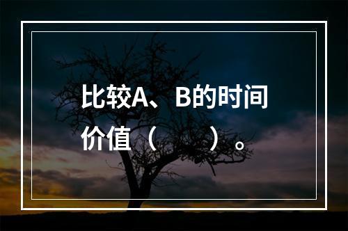 比较A、B的时间价值（　　）。