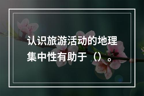 认识旅游活动的地理集中性有助于（）。