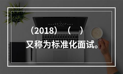 （2018）（　）又称为标准化面试。