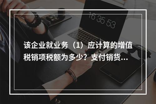 该企业就业务（1）应计算的增值税销项税额为多少？支付销货运杂