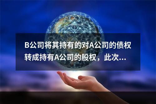 B公司将其持有的对A公司的债权转成持有A公司的股权，此次重组