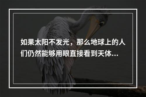 如果太阳不发光，那么地球上的人们仍然能够用眼直接看到天体的是