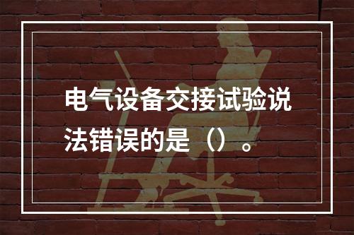 电气设备交接试验说法错误的是（）。