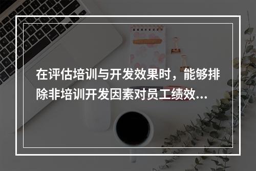 在评估培训与开发效果时，能够排除非培训开发因素对员工绩效提