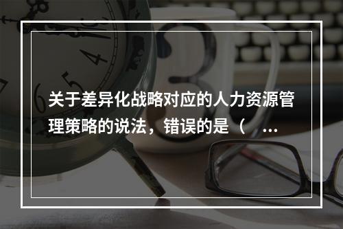 关于差异化战略对应的人力资源管理策略的说法，错误的是（　）