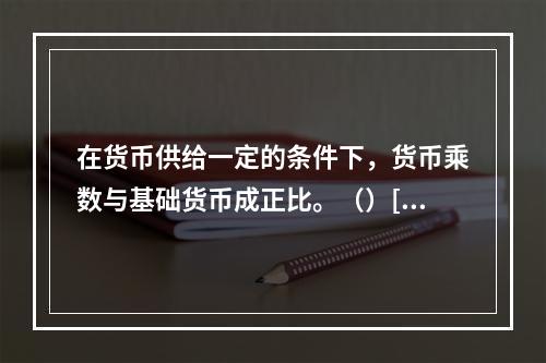 在货币供给一定的条件下，货币乘数与基础货币成正比。（）[20