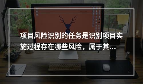 项目风险识别的任务是识别项目实施过程存在哪些风险，属于其工作