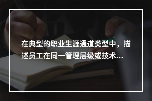 在典型的职业生涯通道类型中，描述员工在同一管理层级或技术、