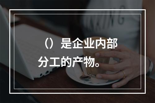 （）是企业内部分工的产物。