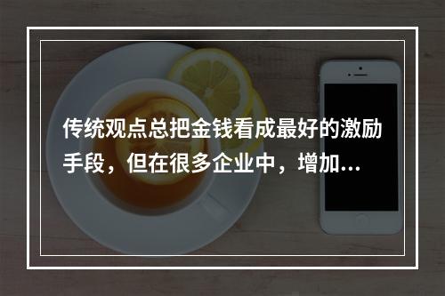 传统观点总把金钱看成最好的激励手段，但在很多企业中，增加同样