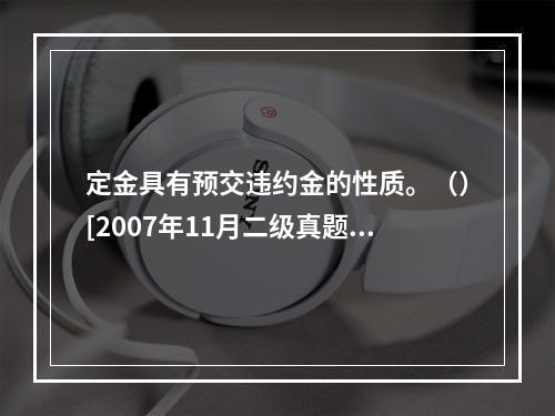 定金具有预交违约金的性质。（）[2007年11月二级真题]