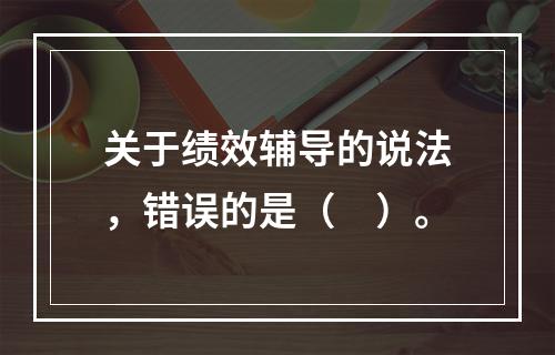 关于绩效辅导的说法，错误的是（　）。