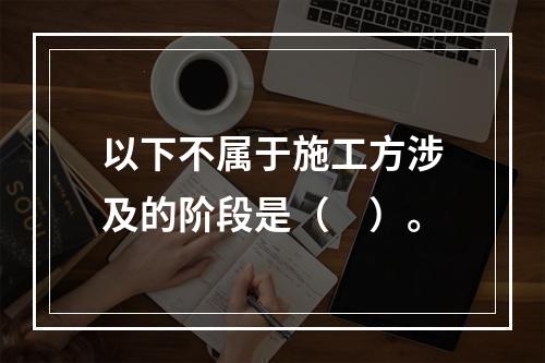 以下不属于施工方涉及的阶段是（　）。