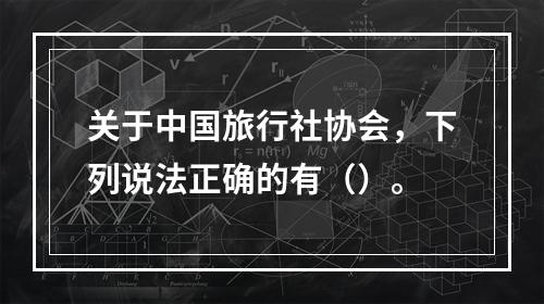 关于中国旅行社协会，下列说法正确的有（）。