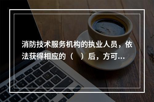 消防技术服务机构的执业人员，依法获得相应的（　）后，方可进行