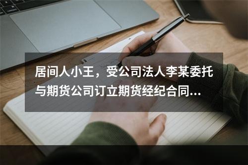 居间人小王，受公司法人李某委托与期货公司订立期货经纪合同的中