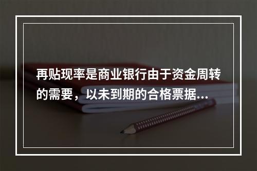 再贴现率是商业银行由于资金周转的需要，以未到期的合格票据再向