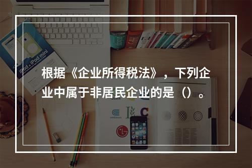 根据《企业所得税法》，下列企业中属于非居民企业的是（）。