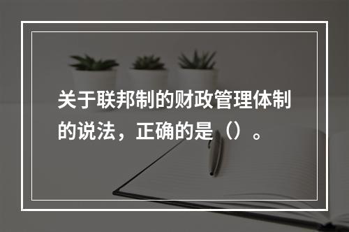 关于联邦制的财政管理体制的说法，正确的是（）。