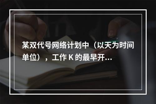 某双代号网络计划中（以天为时间单位），工作 K 的最早开始时