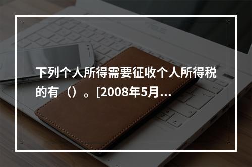 下列个人所得需要征收个人所得税的有（）。[2008年5月二级