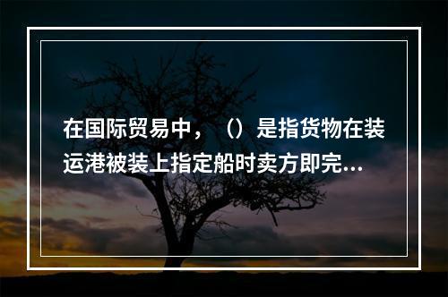 在国际贸易中，（）是指货物在装运港被装上指定船时卖方即完成交