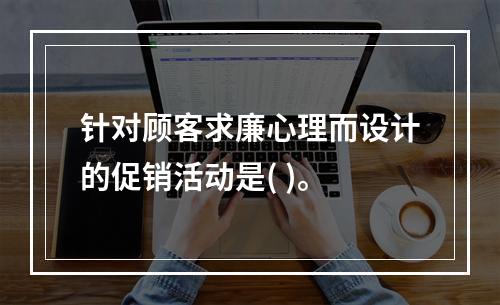 针对顾客求廉心理而设计的促销活动是( )。