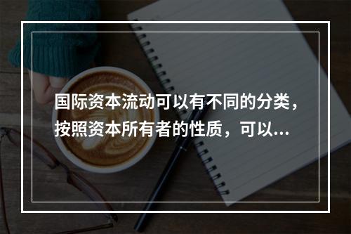 国际资本流动可以有不同的分类，按照资本所有者的性质，可以将其