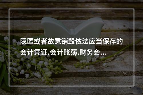 隐匿或者故意销毁依法应当保存的会计凭证.会计账簿.财务会计报