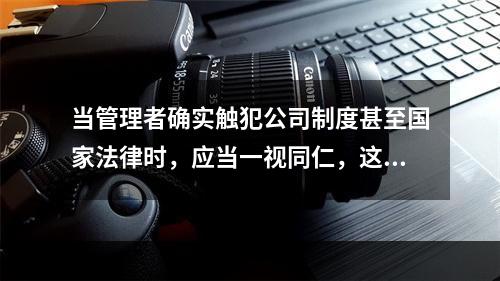 当管理者确实触犯公司制度甚至国家法律时，应当一视同仁，这体现