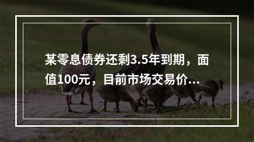 某零息债券还剩3.5年到期，面值100元，目前市场交易价格