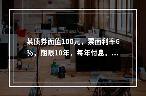 某债券面值100元，票面利率6％，期限10年，每年付息。如