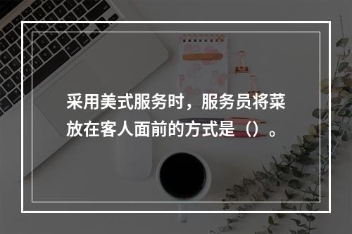 采用美式服务时，服务员将菜放在客人面前的方式是（）。