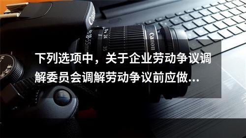 下列选项中，关于企业劳动争议调解委员会调解劳动争议前应做的准