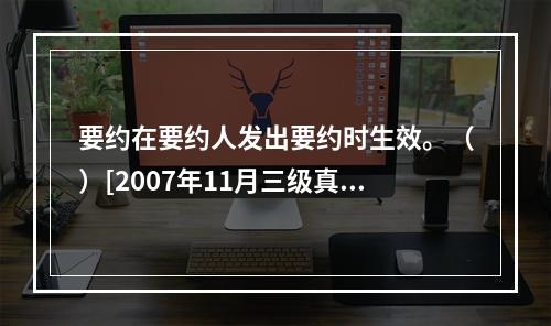 要约在要约人发出要约时生效。（）[2007年11月三级真题]