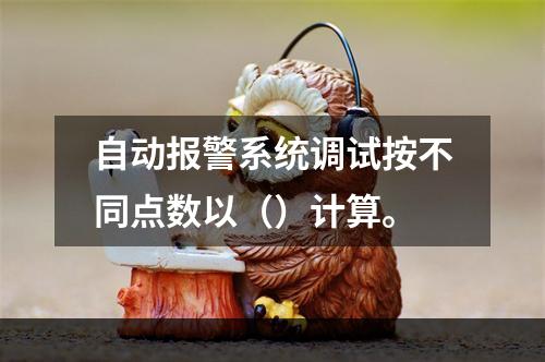 自动报警系统调试按不同点数以（）计算。