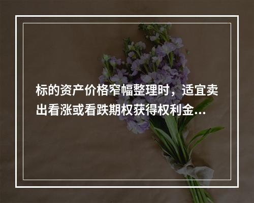 标的资产价格窄幅整理时，适宜卖出看涨或看跌期权获得权利金。（