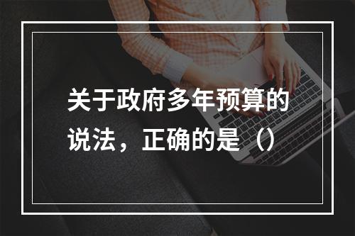 关于政府多年预算的说法，正确的是（）