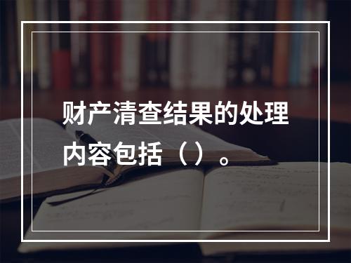 财产清查结果的处理内容包括（ ）。