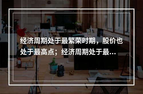 经济周期处于最繁荣时期，股价也处于最高点；经济周期处于最萧条