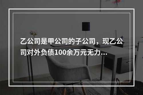 乙公司是甲公司的子公司，现乙公司对外负债100余万元无力偿还