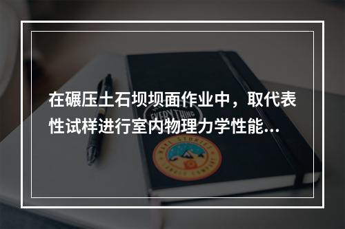 在碾压土石坝坝面作业中，取代表性试样进行室内物理力学性能试验