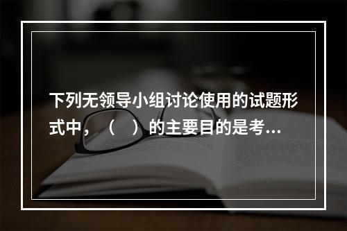 下列无领导小组讨论使用的试题形式中，（　）的主要目的是考察