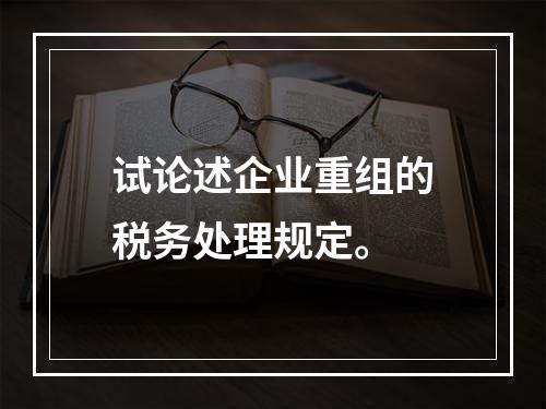 试论述企业重组的税务处理规定。