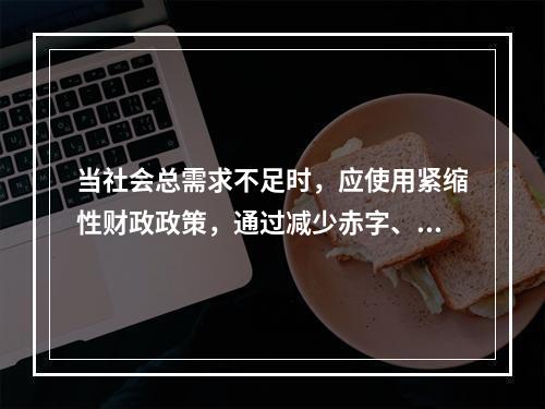 当社会总需求不足时，应使用紧缩性财政政策，通过减少赤字、增加