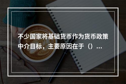 不少国家将基础货币作为货币政策中介目标，主要原因在于（）。